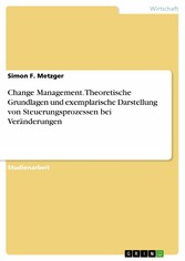 Change Management. Theoretische Grundlagen und exemplarische Darstellung von Steuerungsprozessen bei Veränderungen