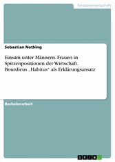 Einsam unter Männern. Frauen in Spitzenpositionen der Wirtschaft. Bourdieus 'Habitus' als Erklärungsansatz