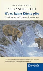 Wo es keine Küche gibt - Ernährung in Extremsituationen. Mit Beiträgen bekannter Abenteurer oder Menschen, die sich in außergewöhnlichen Situationen ernähren mussten