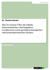 Was ist Lernen? Über die Inhalte behavioristischer und kognitiver Lerntheorien sowie gestaltpsychologischer und konstruktivistischer Ansätze