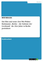 Ein Film und seine Zeit. Wie Walter Ruttmanns 'Berlin - die Sinfonie der Großstadt' die 20er Jahre in Berlin porträtiert