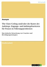 The Glass Ceiling und/oder die Kunst des Aufstiegs. Zugangs- und Aufstiegsbarrieren für Frauen in Führungspositionen