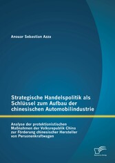 Strategische Handelspolitik als Schlüssel zum Aufbau der chinesischen Automobilindustrie: Analyse der protektionistischen Maßnahmen der Volksrepublik China zur Förderung chinesischer Hersteller von Personenkraftwagen