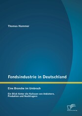 Fondsindustrie in Deutschland - Eine Branche im Umbruch: Ein Blick hinter die Kulissen von Anbietern, Produkten und Nachfragern