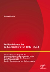 Antifeminismus im Zeitungsdiskurs von 1980 - 2013: Untersuchung und Vergleich der antifeministischen Diskursstrategien in den Zeitungsdebatten über den 'Backlash', 'Political Correctness', 'Gender Mainstreaming' und die Frauenquote