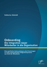 Onboarding - Die Integration neuer Mitarbeiter in die Organisation: Eine qualitative Untersuchung zu den Erwartungen an einen systematischen Integrationsprozess aus Sicht der Mitarbeiter