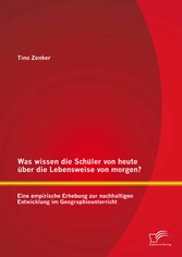 Was wissen die Schüler von heute über die Lebensweise von morgen? Eine empirische Erhebung zur nachhaltigen Entwicklung im Geographieunterricht