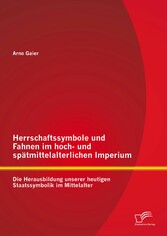 Herrschaftssymbole und Fahnen im hoch- und spätmittelalterlichen Imperium: Die Herausbildung unserer heutigen Staatssymbolik im Mittelalter