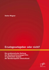 Ersatzgesetzgeber oder nicht? Die problematische Stellung des Bundesverfassungsgerichts im politischen System der Bundesrepublik Deutschland