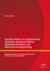 Soziale Arbeit im Kapitalismus zwischen professionellem Selbstverständnis und Ökonomisierungszwang: Repolitisierung, kritisches Bewusstsein und das politische Mandat