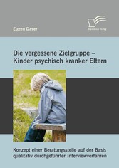 Die vergessene Zielgruppe - Kinder psychisch kranker Eltern: Konzept einer Beratungsstelle auf der Basis qualitativ durchgeführter Interviewverfahren