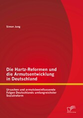 Die Hartz-Reformen und die Armutsentwicklung in Deutschland: Ursachen und armutsbeeinflussende Folgen Deutschlands umfangreichster Sozialreform