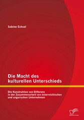 Die Macht des kulturellen Unterschieds: Die Konstruktion von Differenz in der Zusammenarbeit von österreichischen und ungarischen Unternehmen