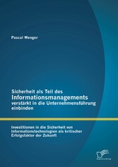 Sicherheit als Teil des Informationsmanagements verstärkt in die Unternehmensführung einbinden: Investitionen in die Sicherheit von Informationstechnologien als kritischer Erfolgsfaktor der Zukunft