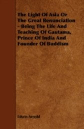 Light of Asia or the Great Renunciation - Being the Life and Teaching of Gautama, Prince of India and Founder of Buddism