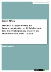 Friedrich Schlegels Beitrag zur Frauenemanzipation im 18. Jahrhundert. Eine Unterrichtsplanung erläutert am Frauenideal im Roman 'Lucinde'