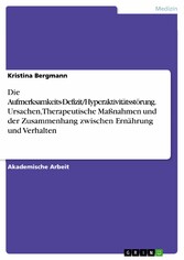 Die Aufmerksamkeits-Defizit/Hyperaktivitätsstörung. Ursachen, Therapeutische Maßnahmen und der Zusammenhang zwischen Ernährung und Verhalten