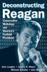 Deconstructing Reagan: Conservative Mythology and America's Fortieth President