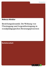 Beziehungsdynamik. Die Wirkung von Übertragung und Gegenübertragung in sozialpädagogischen Beratungsprozessen