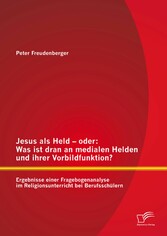 Jesus als Held - oder: Was ist dran an medialen Helden und ihrer Vorbildfunktion? Ergebnisse einer Fragebogenanalyse im Religionsunterricht bei Berufsschülern