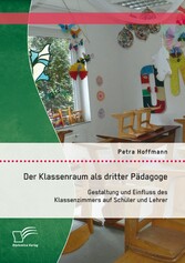 Der Klassenraum als dritter Pädagoge: Gestaltung und Einfluss des Klassenzimmers auf Schüler und Lehrer