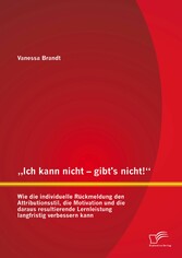 'Ich kann nicht - gibt's nicht!' Wie die individuelle Rückmeldung den Attributionsstil, die Motivation und die daraus resultierende Lernleistung langfristig verbessern kann