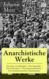 Anarchistische Werke: Die freie Gesellschaft + Die Anarchie + Die Gottespest + Die Eigentumsbestie + Der kommunistische Anarchismus