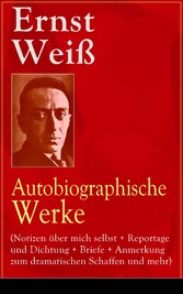 Ernst Weiß: Autobiographische Werke (Notizen über mich selbst + Reportage und Dichtung + Briefe + Anmerkung zum dramatischen Schaffen und mehr)