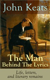 John Keats - The Man Behind The Lyrics: Life, letters, and literary remains