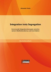 Integration trotz Segregation: Kommunale Integrationskonzepte zwischen naivem Multikulturalismus und Assimilation