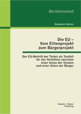 Die EU - Vom Elitenprojekt zum Bürgerprojekt: Der EU-Beitritt der Türkei als Testfall für das Verhältnis zwischen einer Union der Staaten und einer Union der Bürger