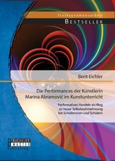 Die Performances der Künstlerin Marina Abramovi? im Kunstunterricht: Performatives Handeln als Weg zu neuer Selbstwahrnehmung bei Schülerinnen und Schülern