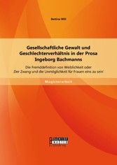 Gesellschaftliche Gewalt und Geschlechterverhältnis in der Prosa Ingeborg Bachmanns: Die Fremddefinition von Weiblichkeit oder 'Der Zwang und die Unmöglichkeit für Frauen eins zu sein'