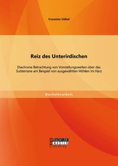 Reiz des Unterirdischen: Diachrone Betrachtung von Vorstellungswelten über das Subterrane am Beispiel von ausgewählten Höhlen im Harz