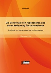 Die Berufswahl von Jugendlichen und deren Bedeutung für Unternehmen: Eine Studie zum Weimarer Land und zur Stadt Weimar