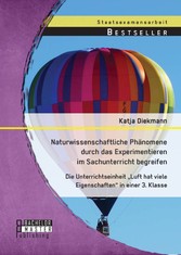 Naturwissenschaftliche Phänomene durch das Experimentieren im Sachunterricht begreifen: Die Unterrichtseinheit 'Luft hat viele Eigenschaften' in einer 3. Klasse