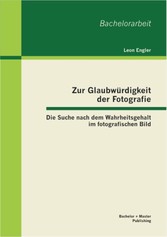 Zur Glaubwürdigkeit der Fotografie: Die Suche nach dem Wahrheitsgehalt im fotografischen Bild