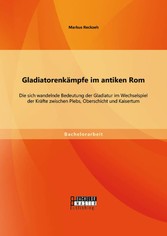 Gladiatorenkämpfe im antiken Rom: Die sich wandelnde Bedeutung der Gladiatur im Wechselspiel der Kräfte zwischen Plebs, Oberschicht und Kaisertum