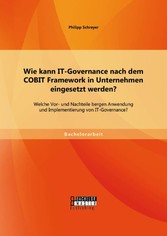 Wie kann IT-Governance nach dem COBIT Framework in Unternehmen eingesetzt werden? Welche Vor- und Nachteile bergen Anwendung und Implementierung von IT-Governance?