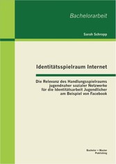 Identitätsspielraum Internet: Die Relevanz des Handlungsspielraums jugendnaher sozialer Netzwerke für die Identitätsarbeit Jugendlicher am Beispiel von Facebook