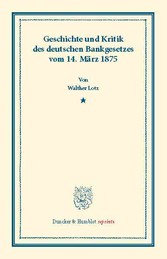 Geschichte und Kritik des deutschen Bankgesetzes vom 14. März 1875.