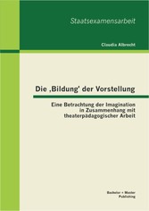 Die 'Bildung' der Vorstellung: Eine Betrachtung der Imagination in Zusammenhang mit theaterpädagogischer Arbeit