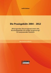 Die Praxisgebühr 2004 - 2012 -  wirkungsvolles Steuerungsinstrument oder Bürokratiegebilde mit sozialer Ausgrenzung? Ein analysierender Rückblick