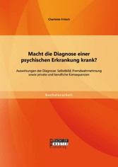 Macht die Diagnose einer psychischen Erkrankung krank? - Auswirkungen der Diagnose: Selbstbild, Fremdwahrnehmung sowie private und berufliche Konsequenzen