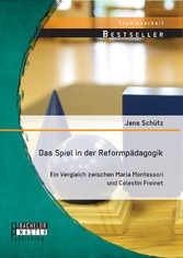 Das Spiel in der Reformpädagogik: Ein Vergleich zwischen Maria Montessori und Celestin Freinet