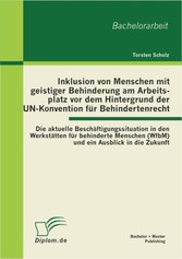 Inklusion von Menschen mit geistiger Behinderung am Arbeitsplatz vor dem Hintergrund der UN-Konvention für Behindertenrecht: Die aktuelle Beschäftigungssituation in den Werkstätten für behinderte Menschen (WfbM) und ein Ausblick in die Zukunft