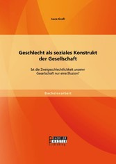 Geschlecht als soziales Konstrukt der Gesellschaft: Ist die Zweigeschlechtlichkeit unserer Gesellschaft nur eine Illusion?