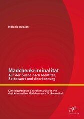 Mädchenkriminalität - Auf der Suche nach Identität, Selbstwert und Anerkennung: Eine biografische Fallrekonstruktion von drei kriminellen Mädchen nach G. Rosenthal