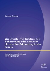 Geschwister von Kindern mit Behinderung oder schwerer chronischer Erkrankung in der Familie: Ansätze der sozialen Arbeit und Heilpädagogik