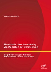 Eine Studie über den Aufstieg von Menschen mit Behinderung: Biografieforschung als Mittel zur Rekonstruktion sozialer Wirklichkeit